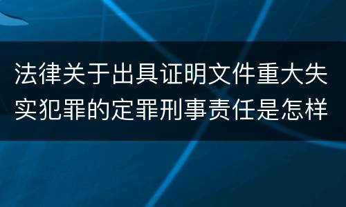法律关于出具证明文件重大失实犯罪的定罪刑事责任是怎样的