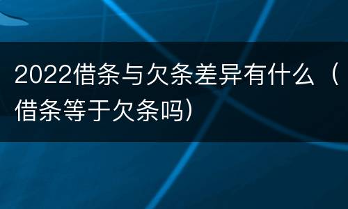 2022借条与欠条差异有什么（借条等于欠条吗）