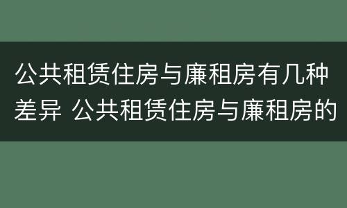 公共租赁住房与廉租房有几种差异 公共租赁住房与廉租房的区别