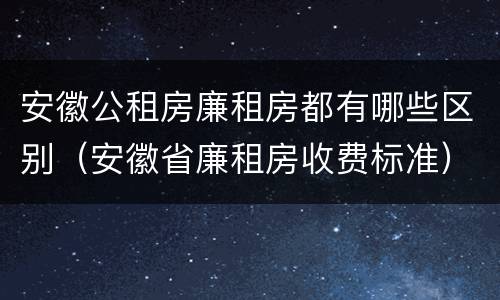 安徽公租房廉租房都有哪些区别（安徽省廉租房收费标准）