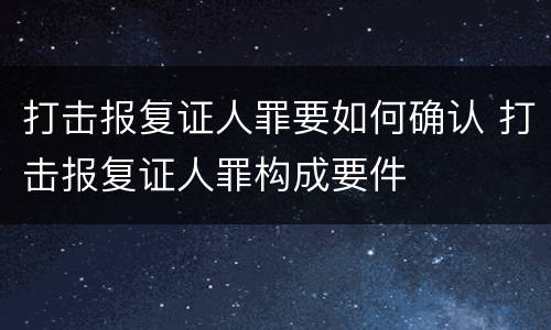 打击报复证人罪要如何确认 打击报复证人罪构成要件