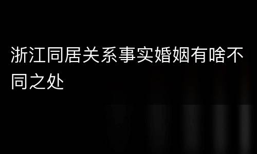 浙江同居关系事实婚姻有啥不同之处