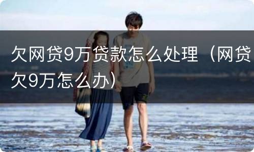 欠网贷9万贷款怎么处理（网贷欠9万怎么办）
