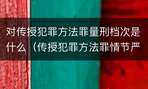 对传授犯罪方法罪量刑档次是什么（传授犯罪方法罪情节严重的解释有吗）