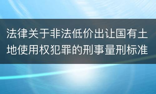 法律关于非法低价出让国有土地使用权犯罪的刑事量刑标准