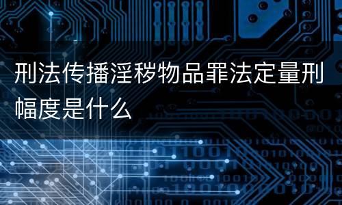 刑法传播淫秽物品罪法定量刑幅度是什么