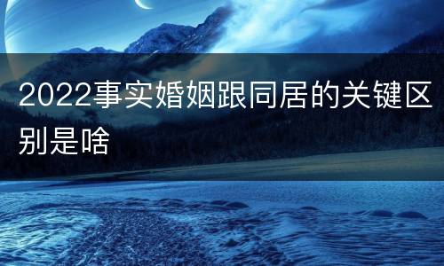 2022事实婚姻跟同居的关键区别是啥