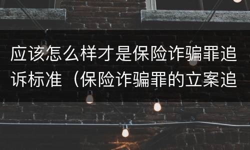 应该怎么样才是保险诈骗罪追诉标准（保险诈骗罪的立案追诉标准是什么）