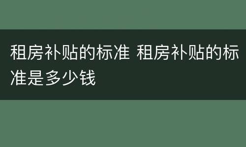 租房补贴的标准 租房补贴的标准是多少钱