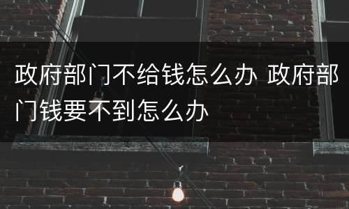 政府部门不给钱怎么办 政府部门钱要不到怎么办