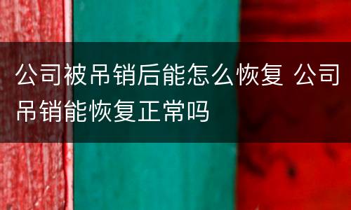 公司被吊销后能怎么恢复 公司吊销能恢复正常吗