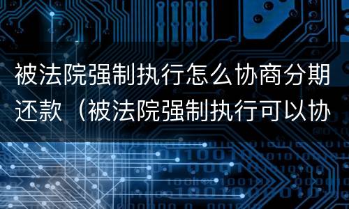 被法院强制执行怎么协商分期还款（被法院强制执行可以协商还款吗）