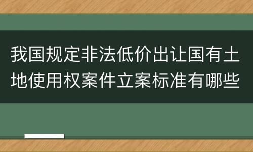 我国规定非法低价出让国有土地使用权案件立案标准有哪些规定