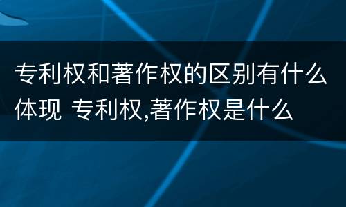 专利权和著作权的区别有什么体现 专利权,著作权是什么