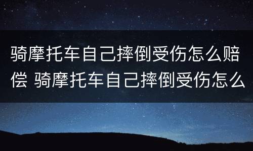 骑摩托车自己摔倒受伤怎么赔偿 骑摩托车自己摔倒受伤怎么赔偿的