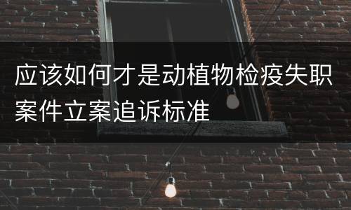 应该如何才是动植物检疫失职案件立案追诉标准