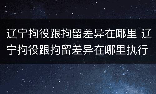 辽宁拘役跟拘留差异在哪里 辽宁拘役跟拘留差异在哪里执行