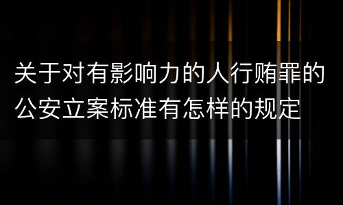 关于对有影响力的人行贿罪的公安立案标准有怎样的规定