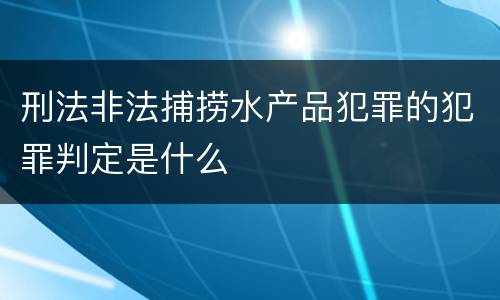 刑法非法捕捞水产品犯罪的犯罪判定是什么