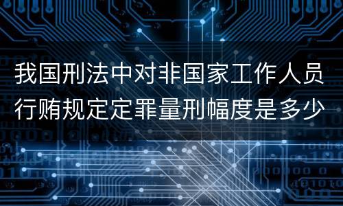 我国刑法中对非国家工作人员行贿规定定罪量刑幅度是多少