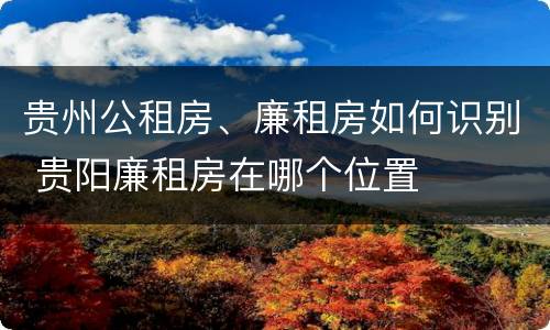 贵州公租房、廉租房如何识别 贵阳廉租房在哪个位置
