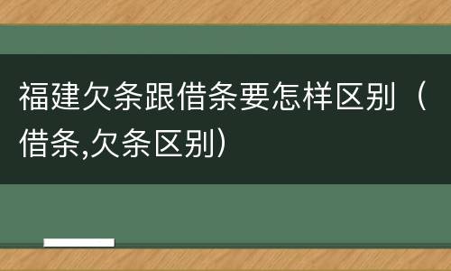 福建欠条跟借条要怎样区别（借条,欠条区别）
