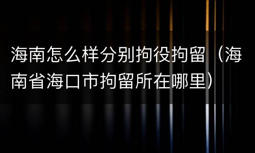 海南怎么样分别拘役拘留（海南省海口市拘留所在哪里）