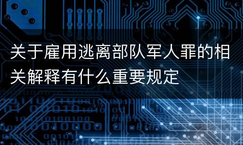 关于雇用逃离部队军人罪的相关解释有什么重要规定