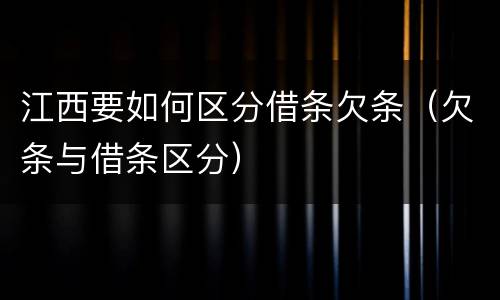 江西要如何区分借条欠条（欠条与借条区分）