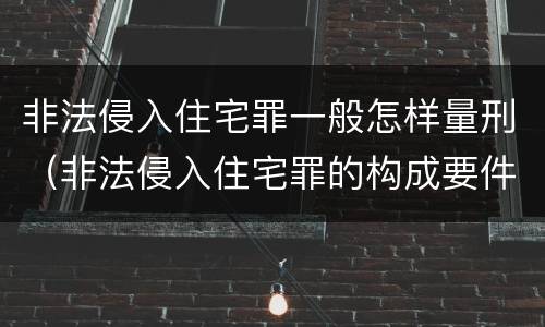 非法侵入住宅罪一般怎样量刑（非法侵入住宅罪的构成要件及处刑）