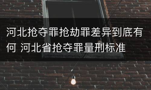 河北抢夺罪抢劫罪差异到底有何 河北省抢夺罪量刑标准