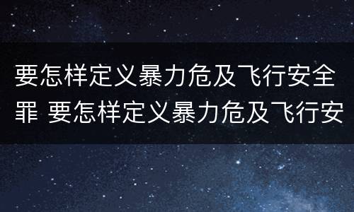 要怎样定义暴力危及飞行安全罪 要怎样定义暴力危及飞行安全罪行为