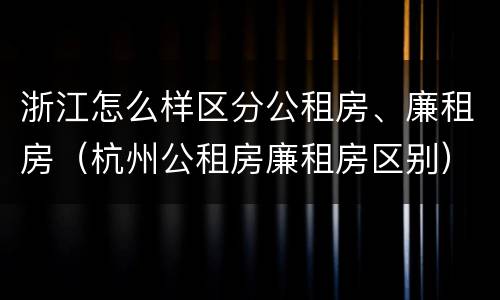 浙江怎么样区分公租房、廉租房（杭州公租房廉租房区别）