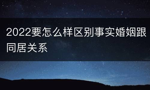 2022要怎么样区别事实婚姻跟同居关系