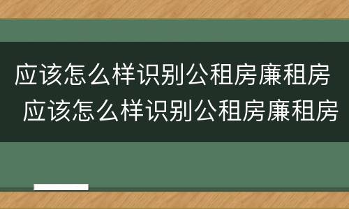 应该怎么样识别公租房廉租房 应该怎么样识别公租房廉租房呢