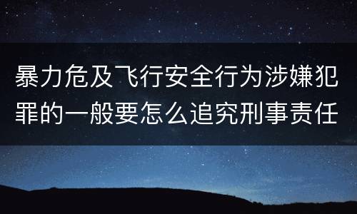 暴力危及飞行安全行为涉嫌犯罪的一般要怎么追究刑事责任