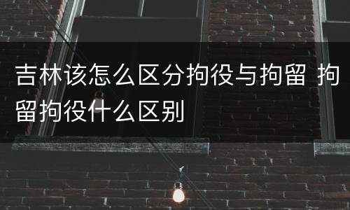 吉林该怎么区分拘役与拘留 拘留拘役什么区别