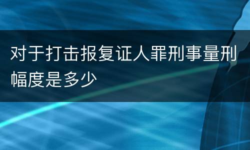 对于打击报复证人罪刑事量刑幅度是多少
