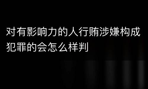 对有影响力的人行贿涉嫌构成犯罪的会怎么样判