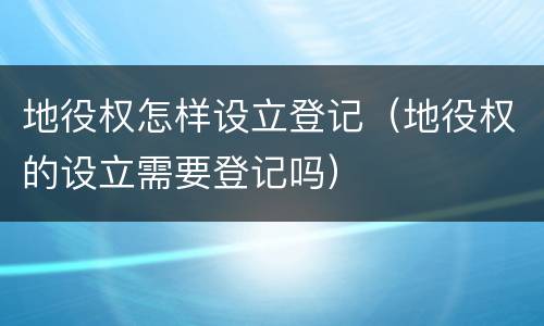 地役权怎样设立登记（地役权的设立需要登记吗）