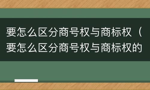 要怎么区分商号权与商标权（要怎么区分商号权与商标权的区别）