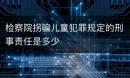 检察院拐骗儿童犯罪规定的刑事责任是多少