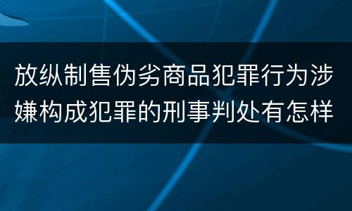 放纵制售伪劣商品犯罪行为涉嫌构成犯罪的刑事判处有怎样的内容