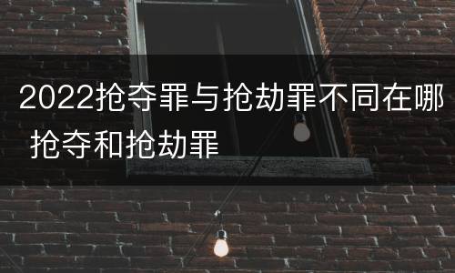 2022抢夺罪与抢劫罪不同在哪 抢夺和抢劫罪