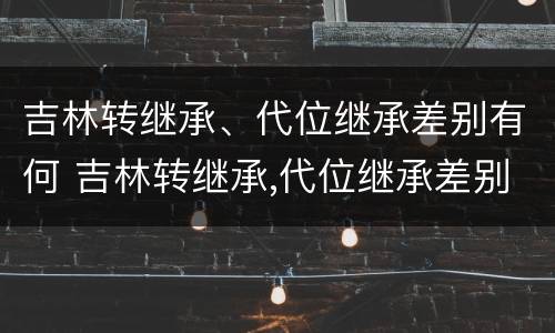 吉林转继承、代位继承差别有何 吉林转继承,代位继承差别有何规定