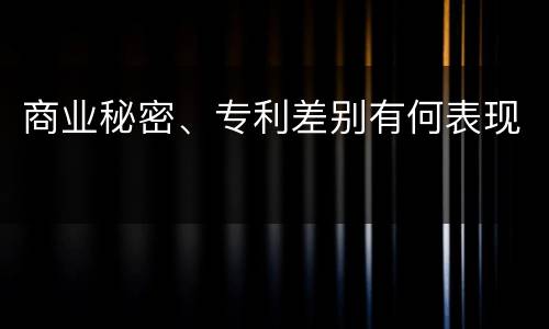 商业秘密、专利差别有何表现