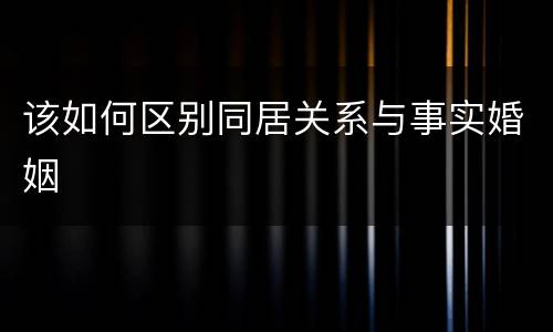 该如何区别同居关系与事实婚姻