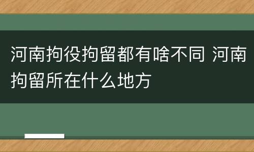 河南拘役拘留都有啥不同 河南拘留所在什么地方