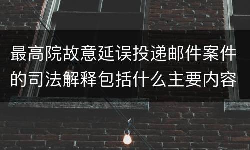 最高院故意延误投递邮件案件的司法解释包括什么主要内容