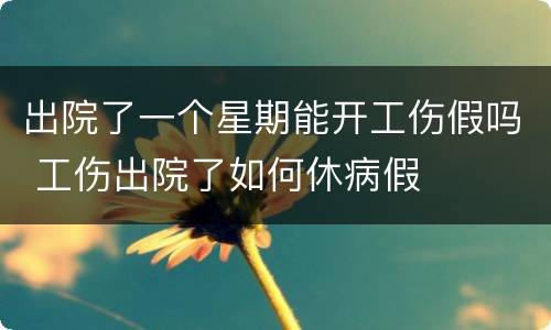 出院了一个星期能开工伤假吗 工伤出院了如何休病假